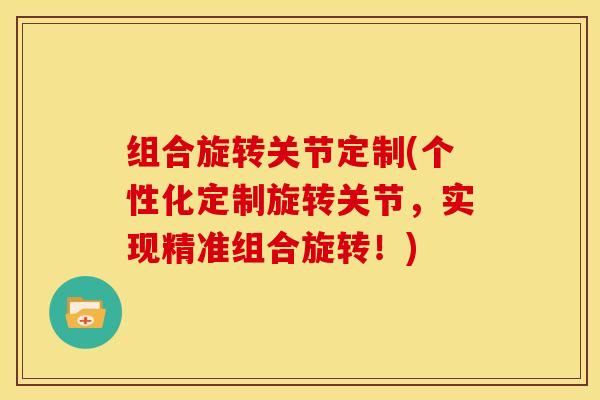 组合旋转关节定制(个性化定制旋转关节,实现精准组合旋转!) 组合旋转关节定制(个性化定制旋转关节,实现精准组合旋转!)