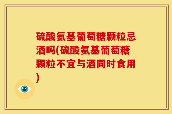 硫酸氨基葡萄糖颗粒忌酒吗(硫酸氨基葡萄糖颗粒不宜与酒同时食用) 硫酸氨基葡萄糖颗粒忌酒吗(硫酸氨基葡萄糖颗粒不宜与酒同时食用)