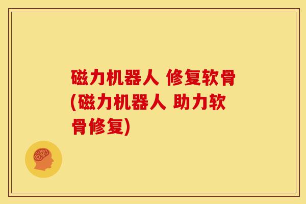 磁力机器人 修复软骨(磁力机器人 助力软骨修复) 磁力机器人 修复软骨(磁力机器人 助力软骨修复)