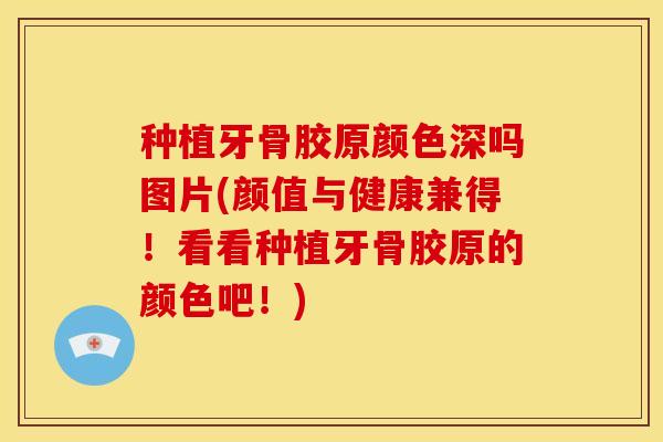 种植牙骨胶原颜色深吗图片(颜值与健康兼得!看看种植牙骨胶原的颜色吧!) 种植牙骨胶原颜色深吗图片(颜值与健康兼得!看看种植牙骨胶原的颜色吧!)