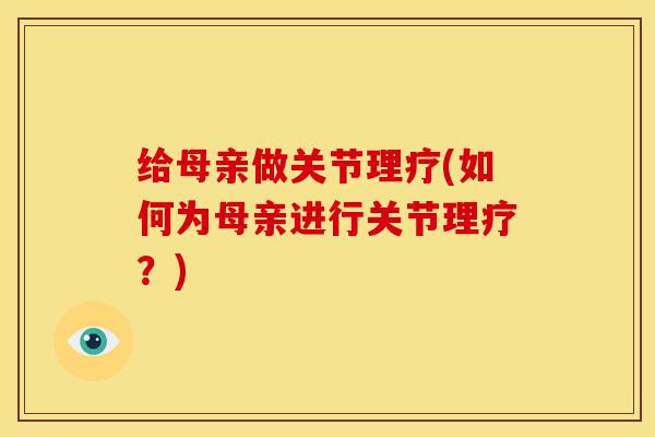 给母亲做关节理疗(如何为母亲进行关节理疗？)