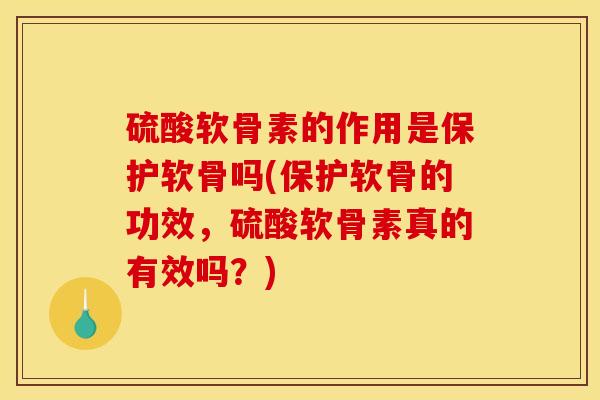 硫酸软骨素的作用是保护软骨吗(保护软骨的功效，硫酸软骨素真的有效吗？)
