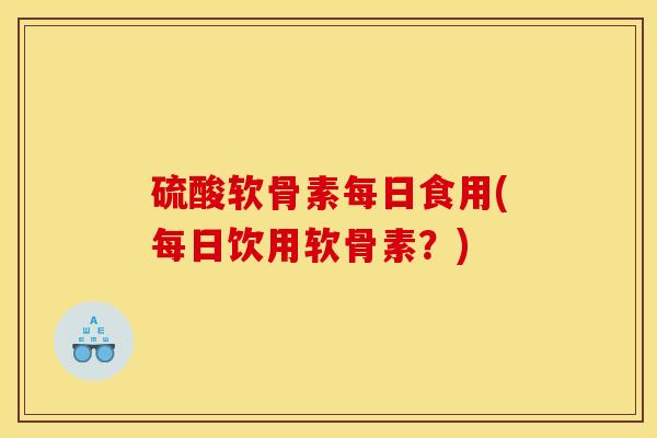 硫酸软骨素每日食用(每日饮用软骨素？)