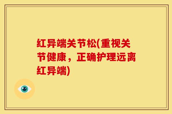 红异端关节松(重视关节健康，正确护理远离红异端)