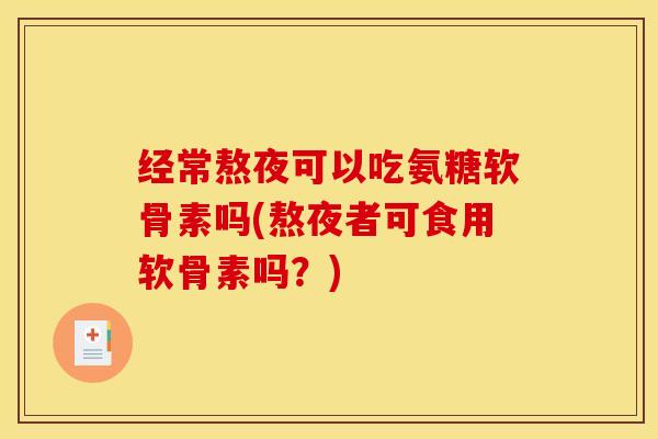 经常熬夜可以吃氨糖软骨素吗(熬夜者可食用软骨素吗？)