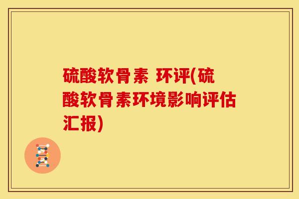 硫酸软骨素 环评(硫酸软骨素环境影响评估汇报)
