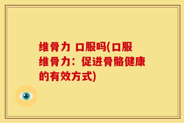 维骨力 口服吗(口服维骨力:促进骨骼健康的有效方式) 维骨力 口服吗(口服维骨力:促进骨骼健康的有效方式)
