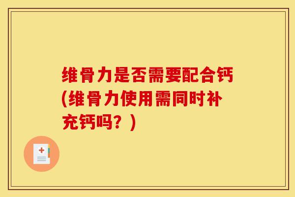 维骨力是否需要配合钙(维骨力使用需同时补充钙吗？)