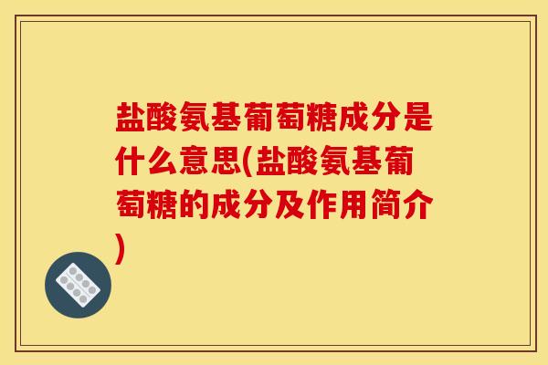 盐酸氨基葡萄糖成分是什么意思(盐酸氨基葡萄糖的成分及作用简介)
