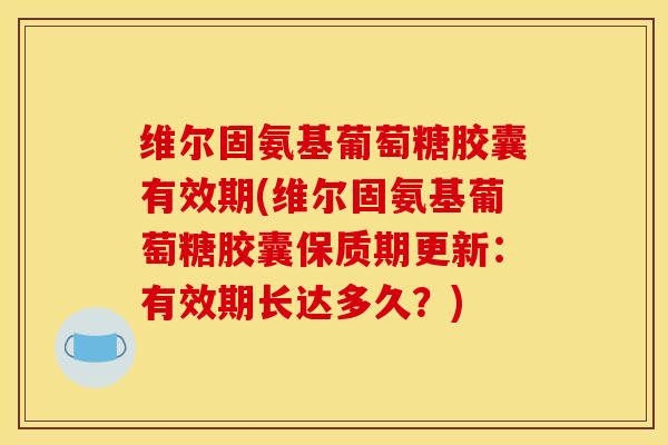 维尔固氨基葡萄糖胶囊有效期(维尔固氨基葡萄糖胶囊保质期更新:有效期长达多久?) 维尔固氨基葡萄糖胶囊有效期(维尔固氨基葡萄糖胶囊保质期更新:有效期长达多久?)
