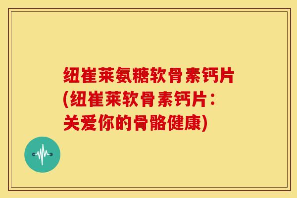 纽崔莱氨糖软骨素钙片(纽崔莱软骨素钙片：关爱你的骨骼健康)