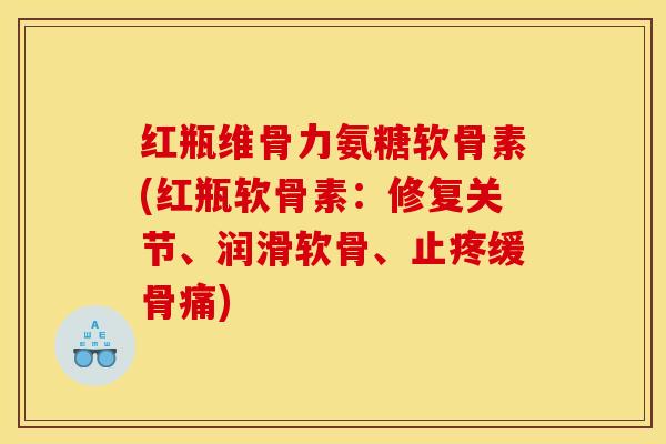 红瓶维骨力氨糖软骨素(红瓶软骨素:修复关节、润滑软骨、止疼缓骨痛) 红瓶维骨力氨糖软骨素(红瓶软骨素:修复关节、润滑软骨、止疼缓骨痛)