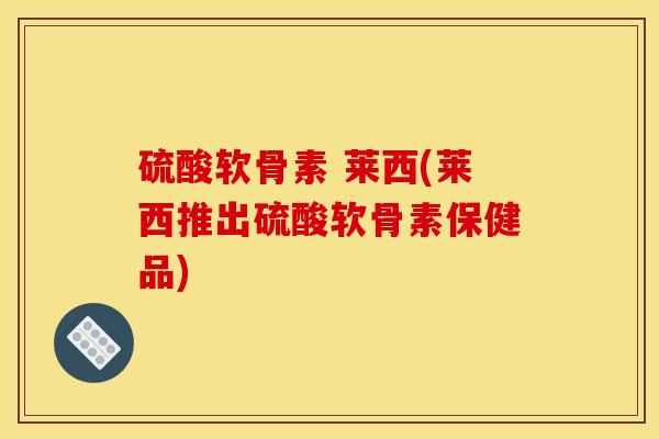 硫酸软骨素 莱西(莱西推出硫酸软骨素保健品) 硫酸软骨素 莱西(莱西推出硫酸软骨素保健品)