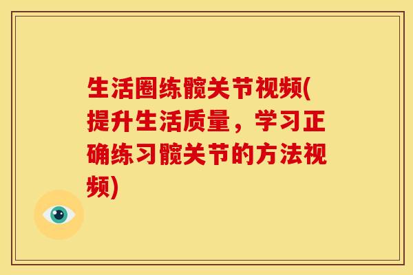 生活圈练髋关节视频(提升生活质量，学习正确练习髋关节的方法视频)