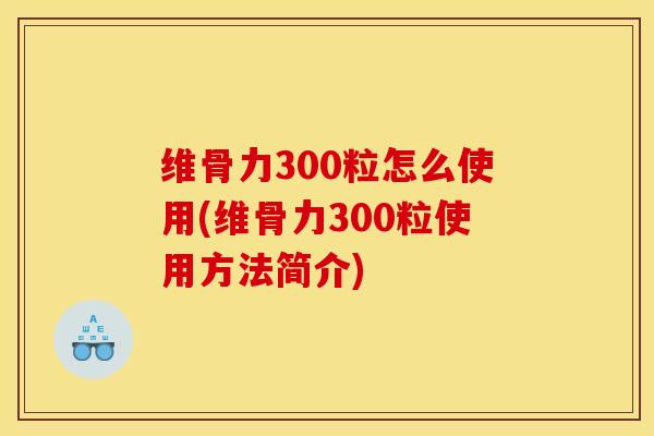 维骨力300粒怎么使用(维骨力300粒使用方法简介)
