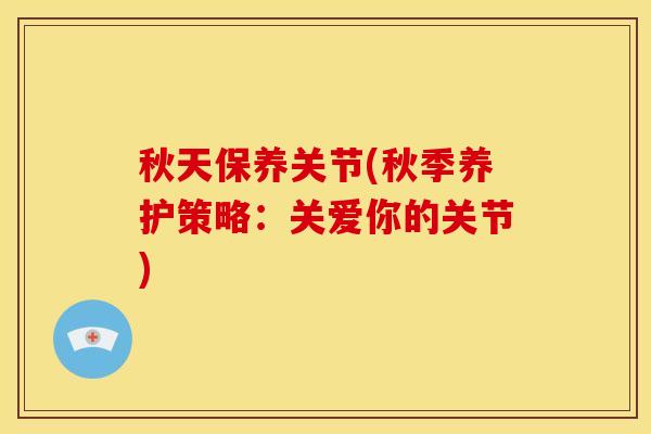 秋天保养关节(秋季养护策略:关爱你的关节) 秋天保养关节(秋季养护策略:关爱你的关节)