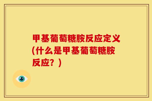 甲基葡萄糖胺反应定义(什么是甲基葡萄糖胺反应？)