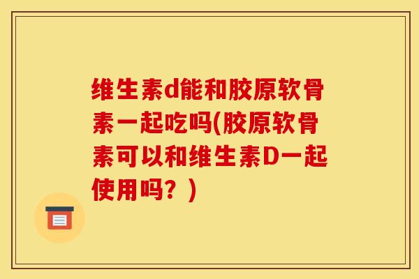 维生素d能和胶原软骨素一起吃吗(胶原软骨素可以和维生素D一起使用吗？)