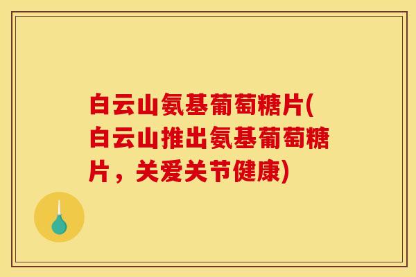 白云山氨基葡萄糖片(白云山推出氨基葡萄糖片，关爱关节健康)