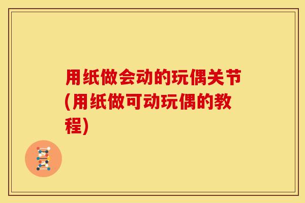 用纸做会动的玩偶关节(用纸做可动玩偶的教程)