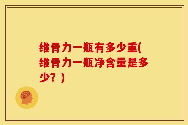 维骨力一瓶有多少重(维骨力一瓶净含量是多少？)