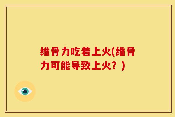 维骨力吃着上火(维骨力可能导致上火？)