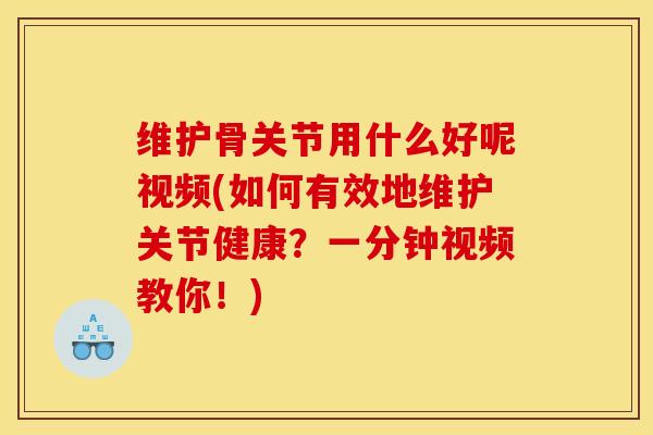 维护骨关节用什么好呢视频(如何有效地维护关节健康?一分钟视频教你!) 维护骨关节用什么好呢视频(如何有效地维护关节健康?一分钟视频教你!)