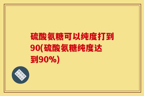 硫酸氨糖可以纯度打到90(硫酸氨糖纯度达到90%) 硫酸氨糖可以纯度打到90(硫酸氨糖纯度达到90%)