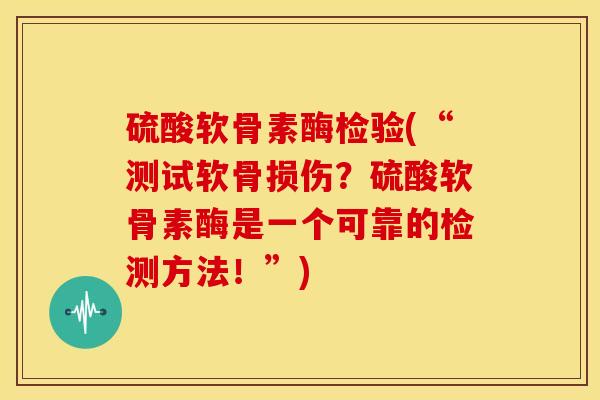 硫酸软骨素酶检验(“测试软骨损伤?硫酸软骨素酶是一个可靠的检测方法!”) 硫酸软骨素酶检验(“测试软骨损伤?硫酸软骨素酶是一个可靠的检测方法!”)