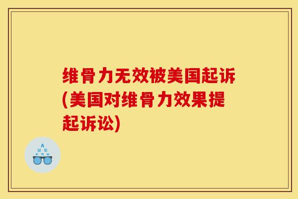 维骨力无效被美国起诉(美国对维骨力效果提起诉讼)