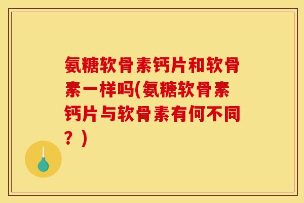 氨糖软骨素钙片和软骨素一样吗(氨糖软骨素钙片与软骨素有何不同?) 氨糖软骨素钙片和软骨素一样吗(氨糖软骨素钙片与软骨素有何不同?)