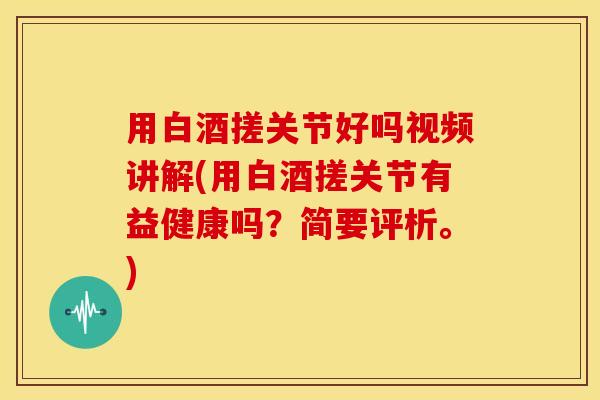 用白酒搓关节好吗视频讲解(用白酒搓关节有益健康吗?简要评析。) 用白酒搓关节好吗视频讲解(用白酒搓关节有益健康吗?简要评析。)
