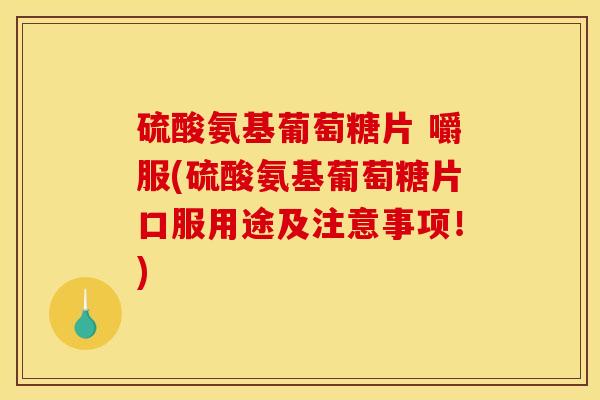 硫酸氨基葡萄糖片 嚼服(硫酸氨基葡萄糖片口服用途及注意事项！)