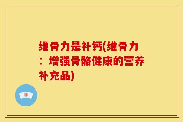 维骨力是补钙(维骨力：增强骨骼健康的营养补充品)