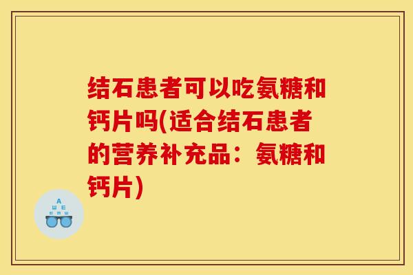 结石患者可以吃氨糖和钙片吗(适合结石患者的营养补充品：氨糖和钙片)