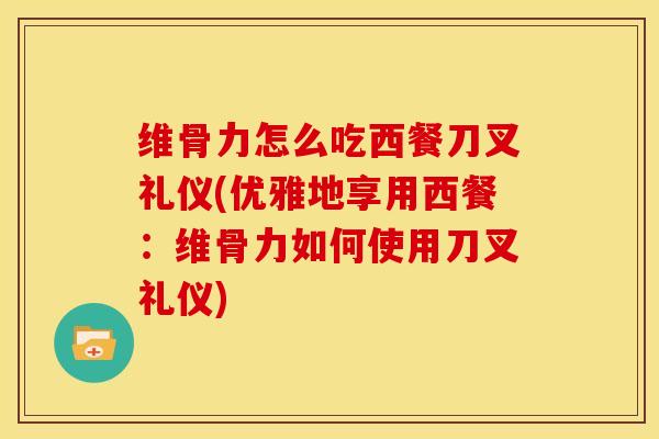 维骨力怎么吃西餐刀叉礼仪(优雅地享用西餐：维骨力如何使用刀叉礼仪)