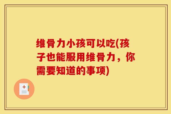 维骨力小孩可以吃(孩子也能服用维骨力，你需要知道的事项)