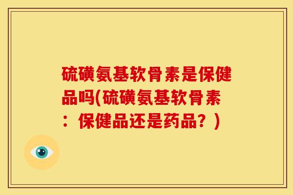 硫磺氨基软骨素是保健品吗(硫磺氨基软骨素：保健品还是药品？)
