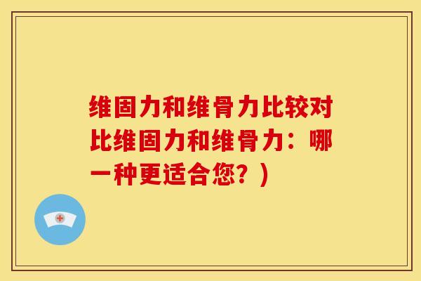 维固力和维骨力比较对比维固力和维骨力：哪一种更适合您？)