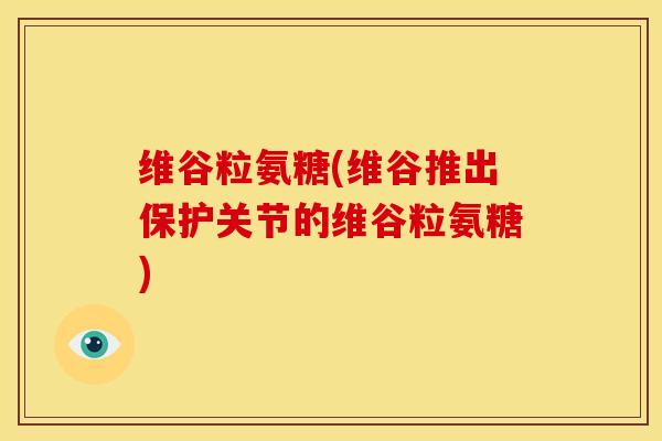 维谷粒氨糖(维谷推出保护关节的维谷粒氨糖)