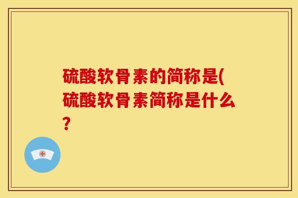 硫酸软骨素的简称是(硫酸软骨素简称是什么? 硫酸软骨素的简称是(硫酸软骨素简称是什么?