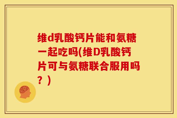 维d乳酸钙片能和氨糖一起吃吗(维D乳酸钙片可与氨糖联合服用吗?) 维d乳酸钙片能和氨糖一起吃吗(维D乳酸钙片可与氨糖联合服用吗?)