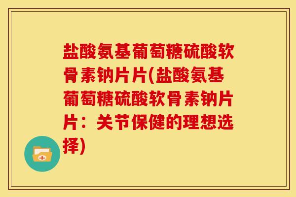 盐酸氨基葡萄糖硫酸软骨素钠片片(盐酸氨基葡萄糖硫酸软骨素钠片片:关节保健的理想选择) 盐酸氨基葡萄糖硫酸软骨素钠片片(盐酸氨基葡萄糖硫酸软骨素钠片片:关节保健的理想选择)