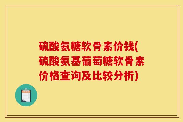 硫酸氨糖软骨素价钱(硫酸氨基葡萄糖软骨素价格查询及比较分析) 硫酸氨糖软骨素价钱(硫酸氨基葡萄糖软骨素价格查询及比较分析)