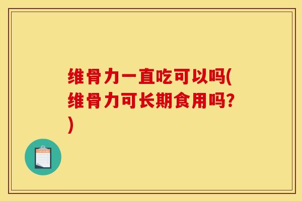 维骨力一直吃可以吗(维骨力可长期食用吗？)