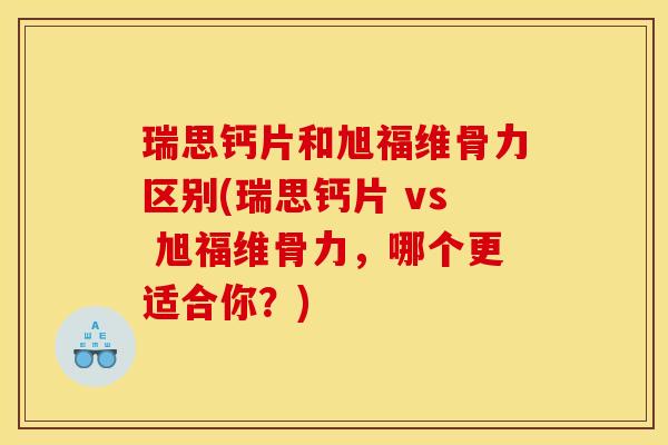 瑞思钙片和旭福维骨力区别(瑞思钙片 vs 旭福维骨力，哪个更适合你？)