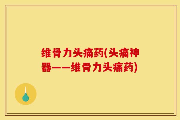 维骨力头痛药(头痛神器——维骨力头痛药)