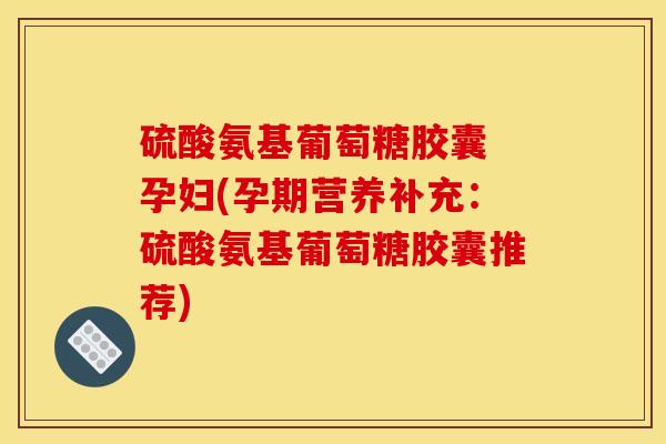 硫酸氨基葡萄糖胶囊 孕妇(孕期营养补充:硫酸氨基葡萄糖胶囊推荐) 硫酸氨基葡萄糖胶囊 孕妇(孕期营养补充:硫酸氨基葡萄糖胶囊推荐)
