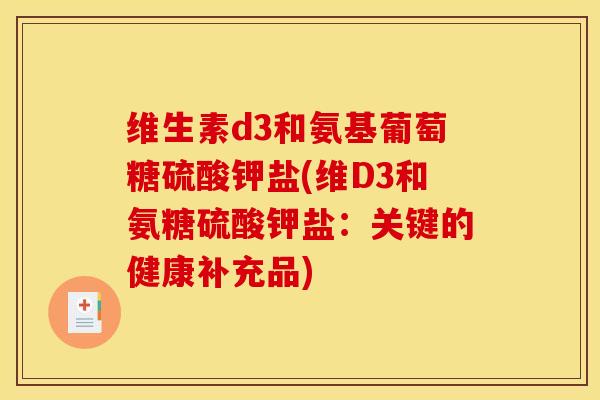 维生素d3和氨基葡萄糖硫酸钾盐(维D3和氨糖硫酸钾盐:关键的健康补充品) 维生素d3和氨基葡萄糖硫酸钾盐(维D3和氨糖硫酸钾盐:关键的健康补充品)