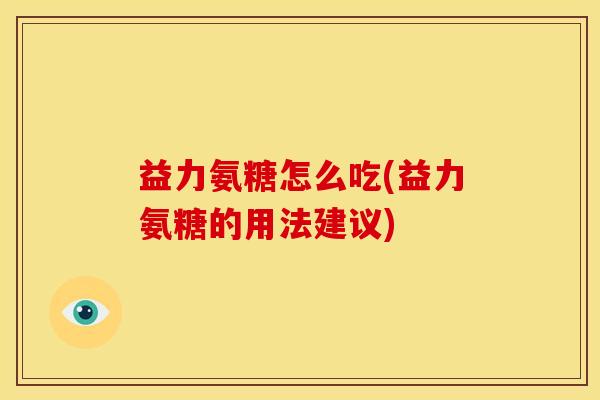 益力氨糖怎么吃(益力氨糖的用法建议) 益力氨糖怎么吃(益力氨糖的用法建议)